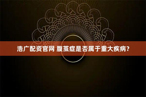 浩广配资官网 腹茧症是否属于重大疾病？
