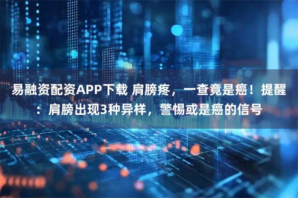 易融资配资APP下载 肩膀疼，一查竟是癌！提醒：肩膀出现3种异样，警惕或是癌的信号