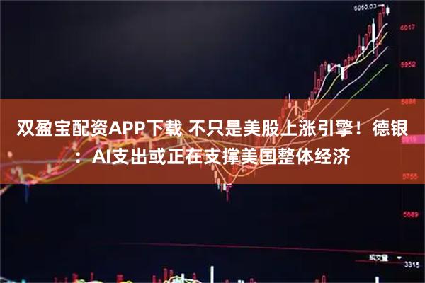 双盈宝配资APP下载 不只是美股上涨引擎！德银：AI支出或正在支撑美国整体经济