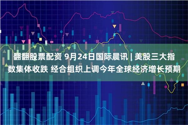 翻翻股票配资 9月24日国际晨讯 | 美股三大指数集体收跌 经合组织上调今年全球经济增长预期