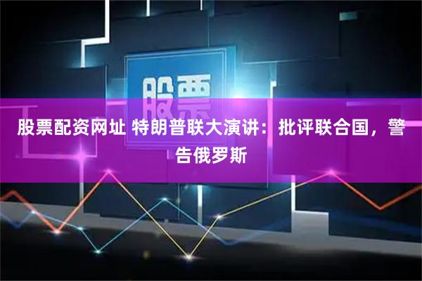 股票配资网址 特朗普联大演讲：批评联合国，警告俄罗斯