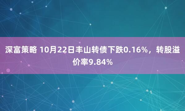 深富策略 10月22日丰山转债下跌0.16%，转股溢价率9.84%
