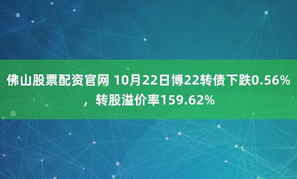 佛山股票配资官网 10月22日博22转债下跌0.56%，转股溢价率159.62%