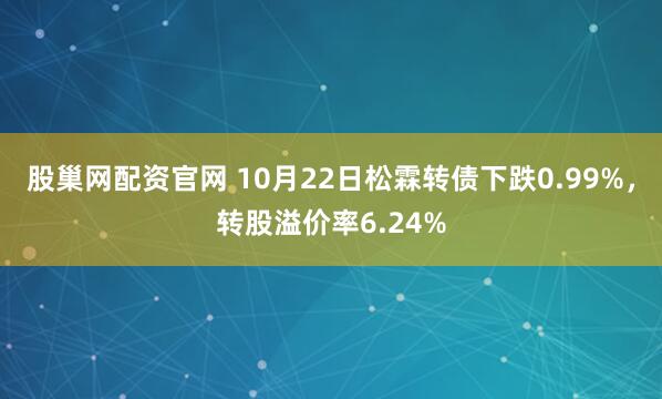 股巢网配资官网 10月22日松霖转债下跌0.99%，转股溢价率6.24%