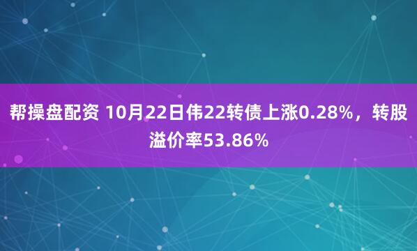 帮操盘配资 10月22日伟22转债上涨0.28%，转股溢价率53.86%