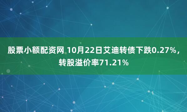 股票小额配资网 10月22日艾迪转债下跌0.27%，转股溢价率71.21%