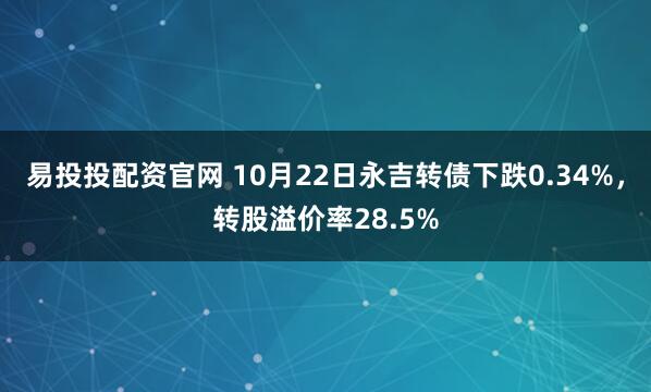 易投投配资官网 10月22日永吉转债下跌0.34%，转股溢价率28.5%