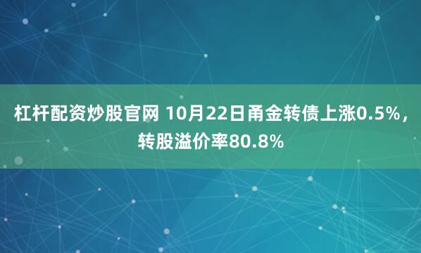 杠杆配资炒股官网 10月22日甬金转债上涨0.5%，转股溢价率80.8%