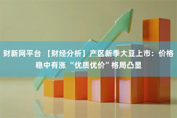 财新网平台 【财经分析】产区新季大豆上市：价格稳中有涨 “优质优价”格局凸显