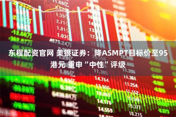 东程配资官网 美银证券：降ASMPT目标价至95港元 重申“中性”评级