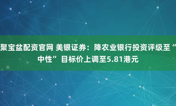 聚宝盆配资官网 美银证券：降农业银行投资评级至“中性” 目标价上调至5.81港元