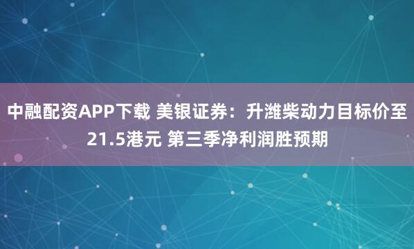 中融配资APP下载 美银证券：升潍柴动力目标价至21.5港元 第三季净利润胜预期