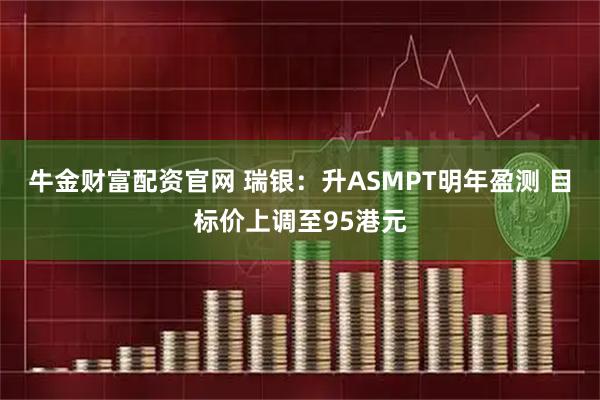 牛金财富配资官网 瑞银：升ASMPT明年盈测 目标价上调至95港元