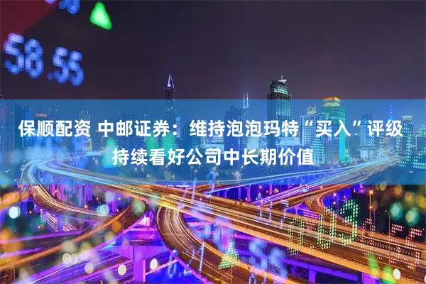 保顺配资 中邮证券：维持泡泡玛特“买入”评级 持续看好公司中长期价值