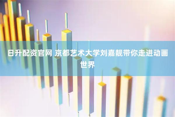 日升配资官网 京都艺术大学刘嘉靓带你走进动画世界