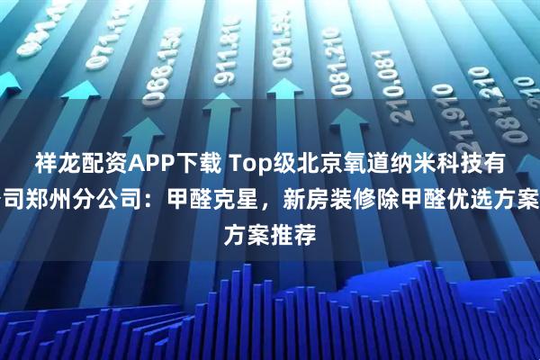 祥龙配资APP下载 Top级北京氧道纳米科技有限公司郑州分公司：甲醛克星，新房装修除甲醛优选方案推荐
