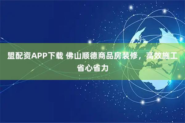 盟配资APP下载 佛山顺德商品房装修，高效施工省心省力