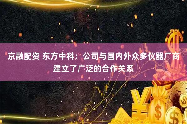 京融配资 东方中科：公司与国内外众多仪器厂商建立了广泛的合作关系