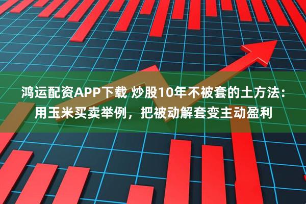 鸿运配资APP下载 炒股10年不被套的土方法:用玉米买卖举例,把被动解套变主动盈利
