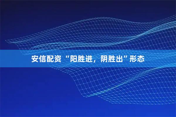 安信配资 “阳胜进，阴胜出”形态