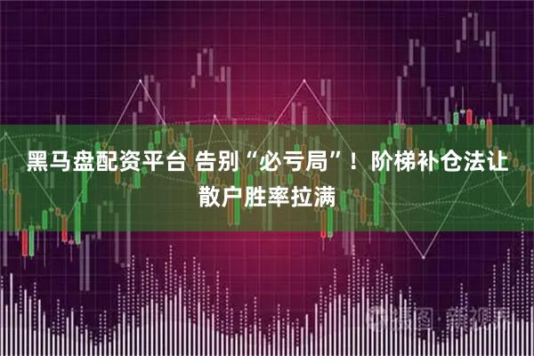 黑马盘配资平台 告别“必亏局”!阶梯补仓法让散户胜率拉满