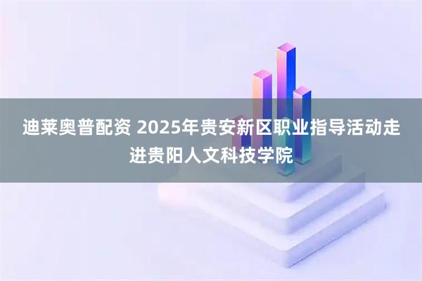迪莱奥普配资 2025年贵安新区职业指导活动走进贵阳人文科技学院