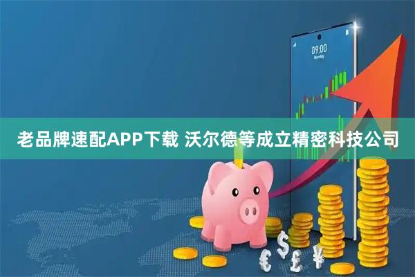 老品牌速配APP下载 沃尔德等成立精密科技公司