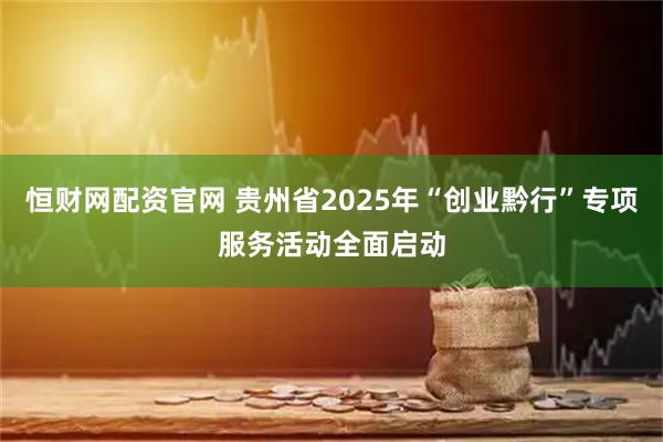 恒财网配资官网 贵州省2025年“创业黔行”专项服务活动全面启动