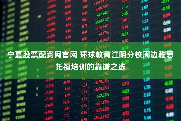 宁夏股票配资网官网 环球教育江阴分校周边雅思托福培训的靠谱之选