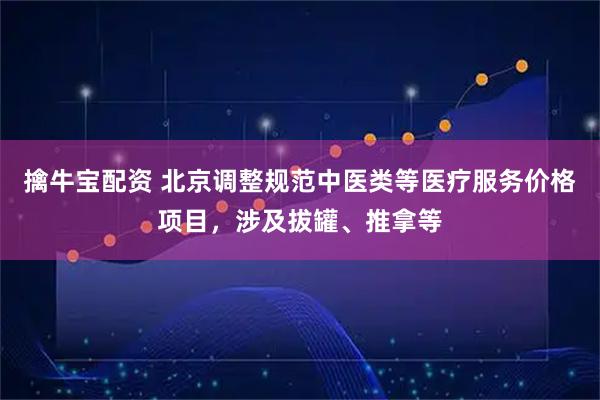 擒牛宝配资 北京调整规范中医类等医疗服务价格项目，涉及拔罐、推拿等