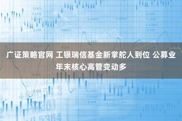 广证策略官网 工银瑞信基金新掌舵人到位 公募业年末核心高管变动多