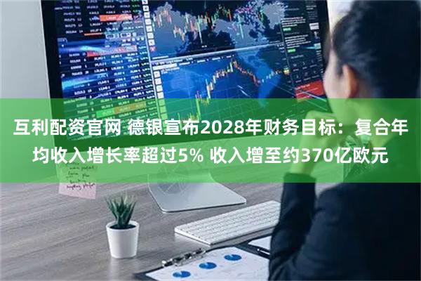 互利配资官网 德银宣布2028年财务目标：复合年均收入增长率超过5% 收入增至约370亿欧元