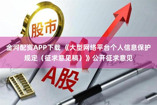 金河配资APP下载 《大型网络平台个人信息保护规定(征求意见稿)》公开征求意见
