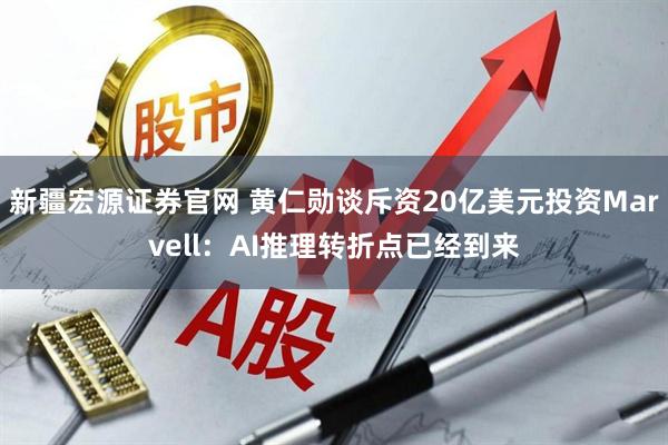 新疆宏源证券官网 黄仁勋谈斥资20亿美元投资Marvell:AI推理转折点已经到来