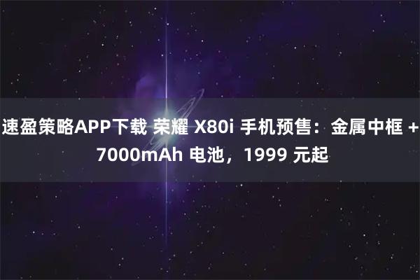 速盈策略APP下载 荣耀 X80i 手机预售：金属中框 + 7000mAh 电池，1999 元起