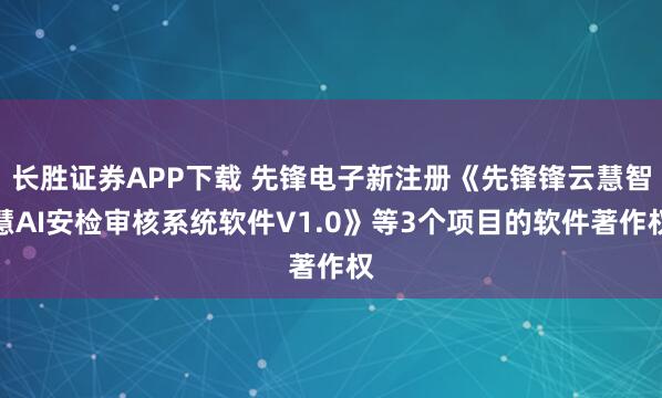 长胜证券APP下载 先锋电子新注册《先锋锋云慧智慧AI安检审核系统软件V1.0》等3个项目的软件著作权