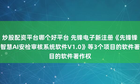 炒股配资平台哪个好平台 先锋电子新注册《先锋锋云慧智慧AI安检审核系统软件V1.0》等3个项目的软件著作权