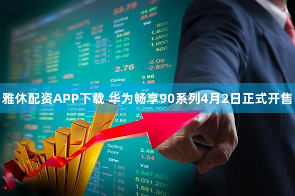 雅休配资APP下载 华为畅享90系列4月2日正式开售