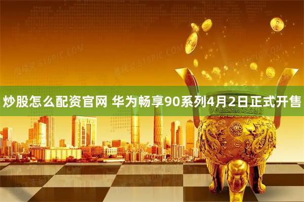 炒股怎么配资官网 华为畅享90系列4月2日正式开售
