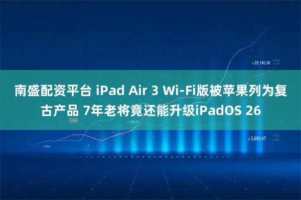 南盛配资平台 iPad Air 3 Wi-Fi版被苹果列为复古产品 7年老将竟还能升级iPadOS 26