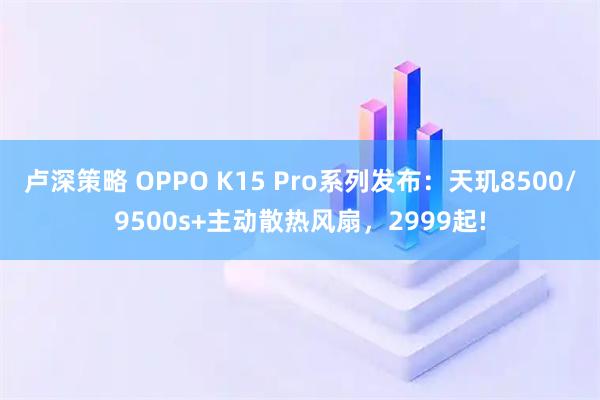 卢深策略 OPPO K15 Pro系列发布：天玑8500/9500s+主动散热风扇，2999起!