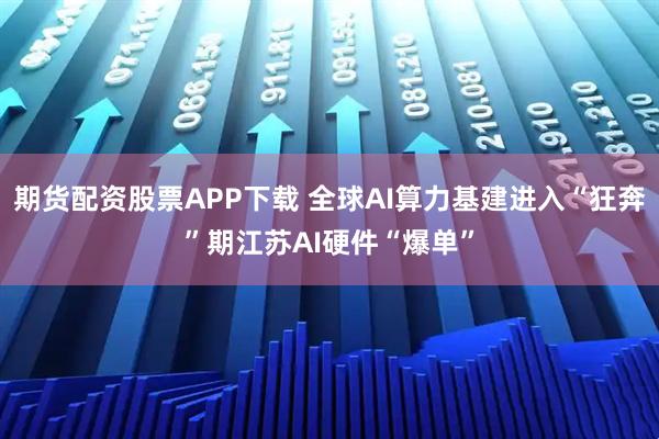 期货配资股票APP下载 全球AI算力基建进入“狂奔”期江苏AI硬件“爆单”