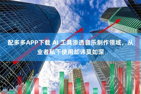 配多多APP下载 AI 工具渗透音乐制作领域,从业者私下使用却讳莫如深