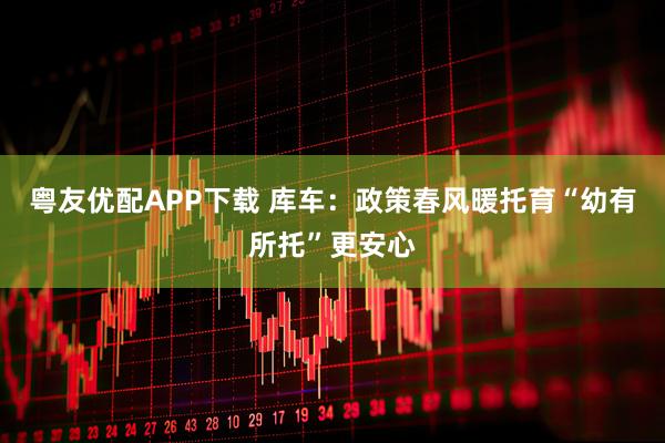 粤友优配APP下载 库车:政策春风暖托育“幼有所托”更安心