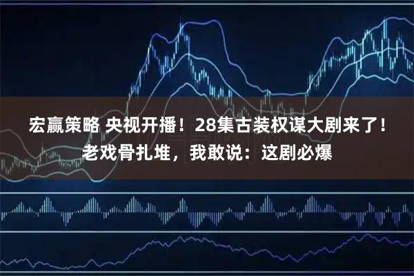 宏赢策略 央视开播!28集古装权谋大剧来了!老戏骨扎堆,我敢说:这剧必爆