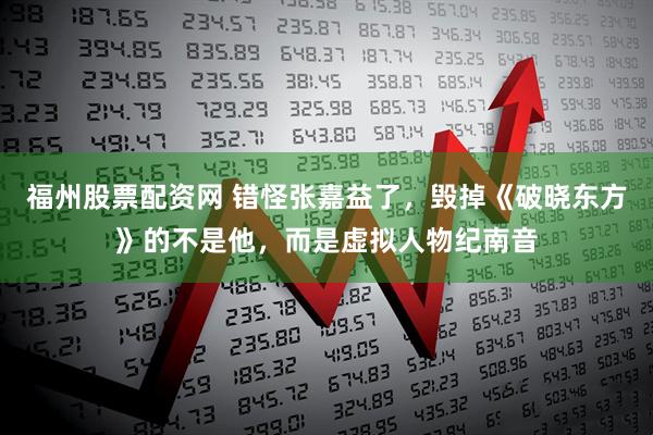 福州股票配资网 错怪张嘉益了,毁掉《破晓东方》的不是他,而是虚拟人物纪南音