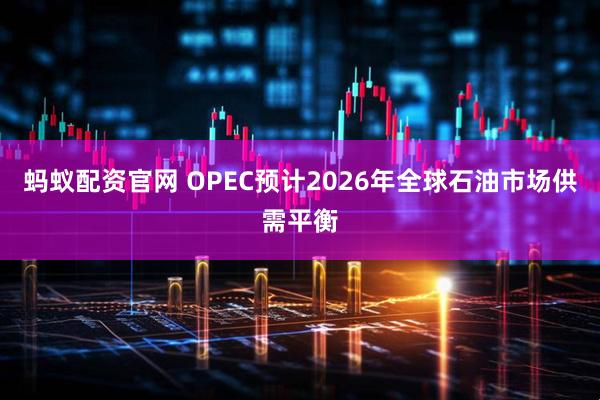 蚂蚁配资官网 OPEC预计2026年全球石油市场供需平衡