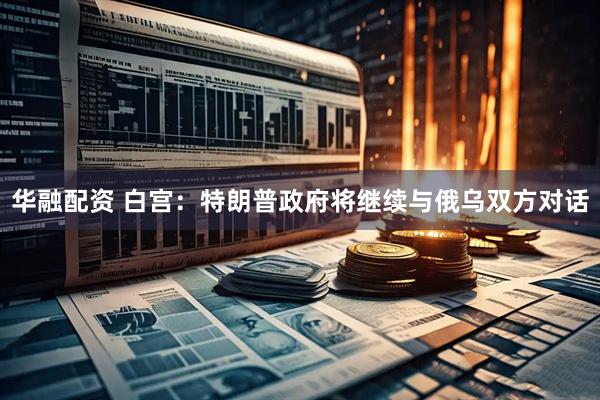 华融配资 白宫：特朗普政府将继续与俄乌双方对话