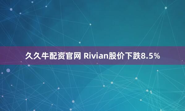 久久牛配资官网 Rivian股价下跌8.5%