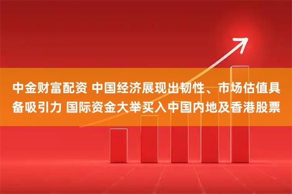 中金财富配资 中国经济展现出韧性、市场估值具备吸引力 国际资金大举买入中国内地及香港股票